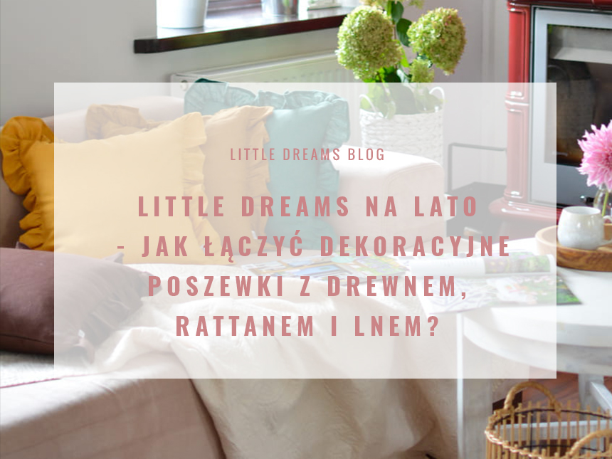 Little Dreams na lato - jak łączyć dekoracyjne poszewki z drewnem, rattanem i lnem?